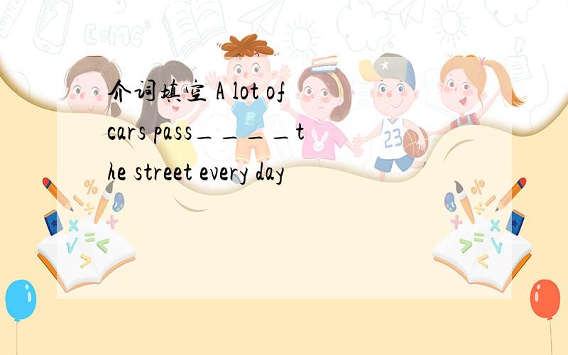 介词填空 A lot of cars pass____the street every day