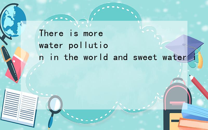 There is more water pollution in the world and sweet water i