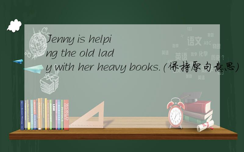 Jenny is helping the old lady with her heavy books.(保持原句意思)