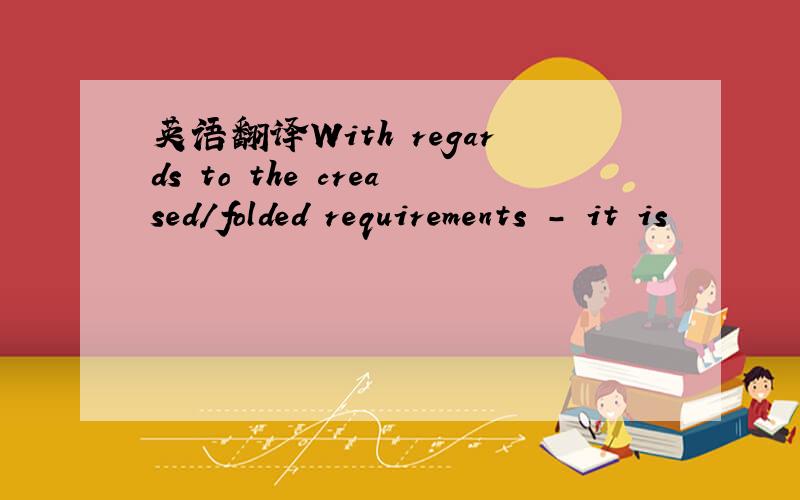 英语翻译With regards to the creased/folded requirements - it is