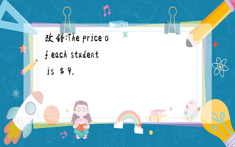 改错:The price of each student is $9.
