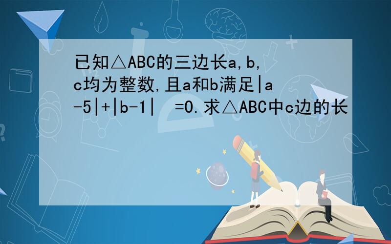 已知△ABC的三边长a,b,c均为整数,且a和b满足|a-5|+|b-1|²=0.求△ABC中c边的长
