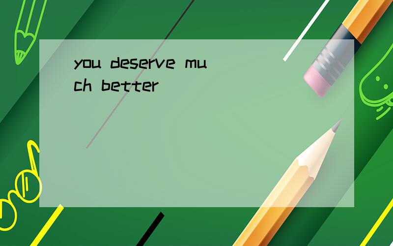 you deserve much better