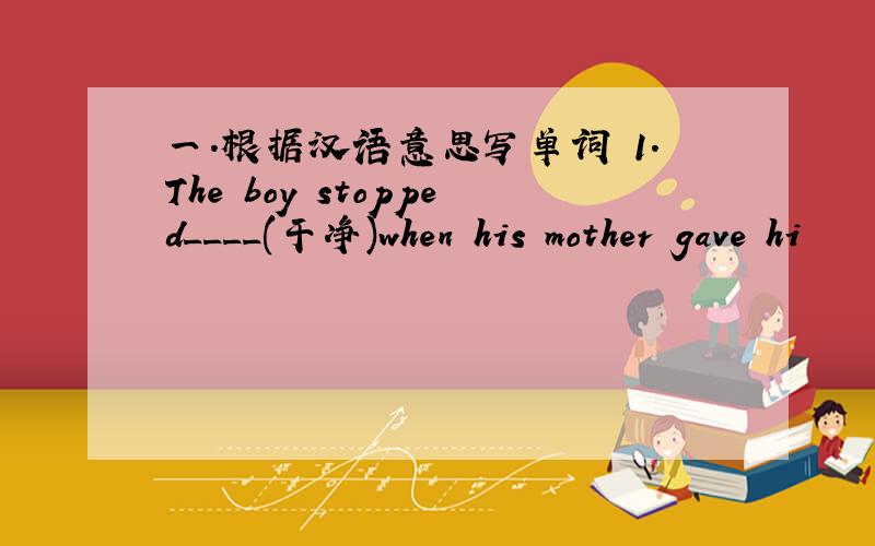 一.根据汉语意思写单词 1.The boy stopped____(干净)when his mother gave hi