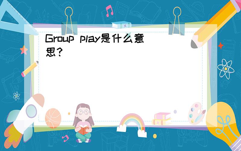 Group play是什么意思?