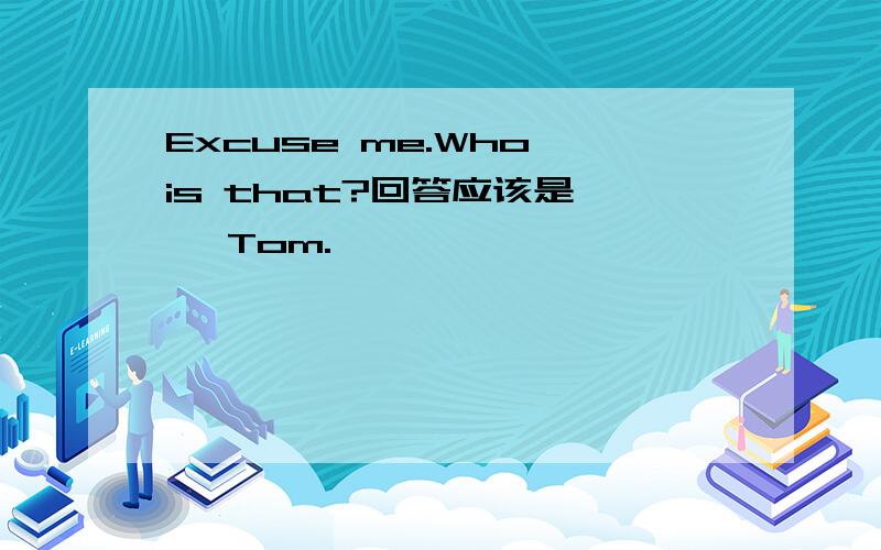Excuse me.Who is that?回答应该是—— Tom.