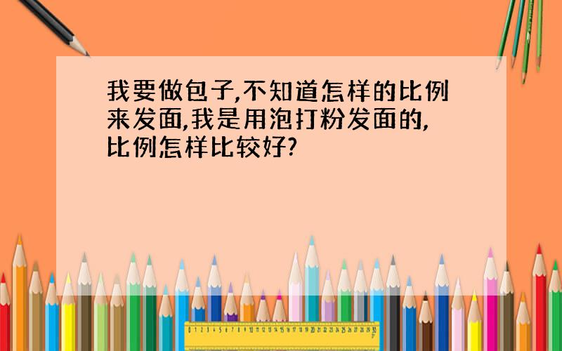 我要做包子,不知道怎样的比例来发面,我是用泡打粉发面的,比例怎样比较好?