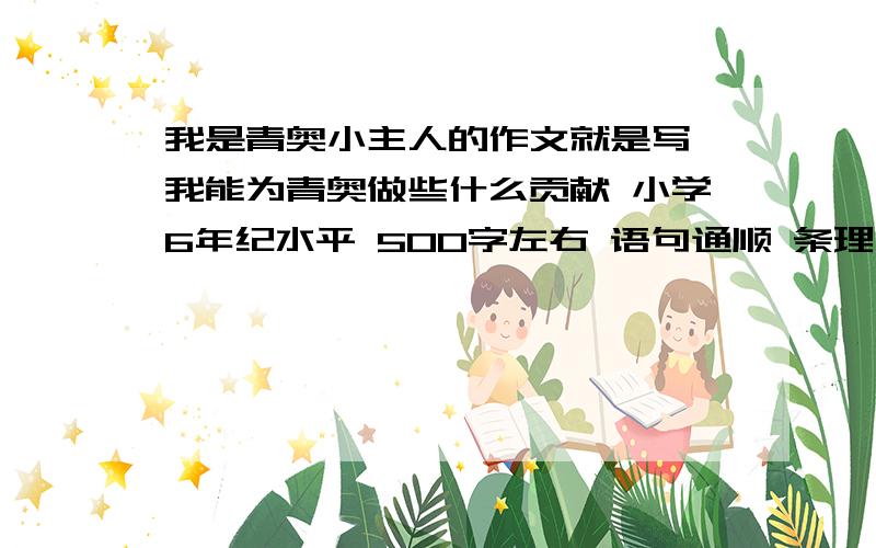 我是青奥小主人的作文就是写 我能为青奥做些什么贡献 小学6年纪水平 500字左右 语句通顺 条理清楚 好的 我追加3倍的