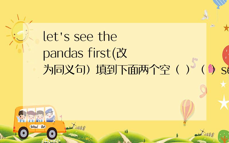 let's see the pandas first(改为同义句）填到下面两个空（ ）（ ）seeing the pan