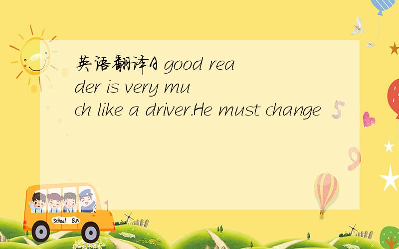 英语翻译A good reader is very much like a driver.He must change