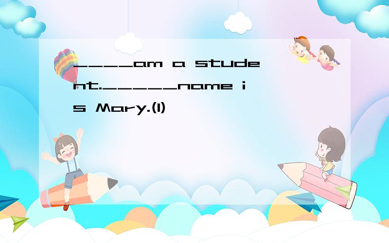 ____am a student._____name is Mary.(I)