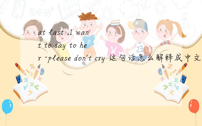 at last ,I want to say to her -please don't cry 这句话怎么解释成中文