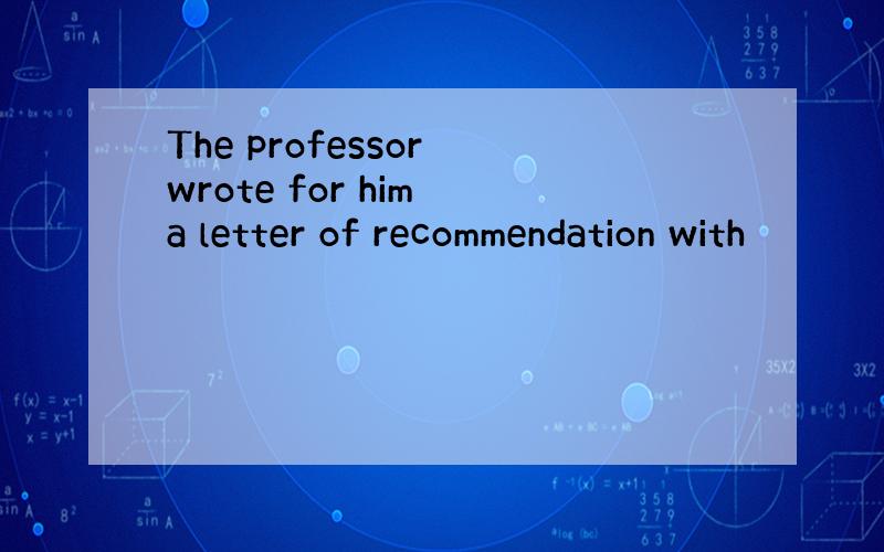 The professor wrote for him a letter of recommendation with