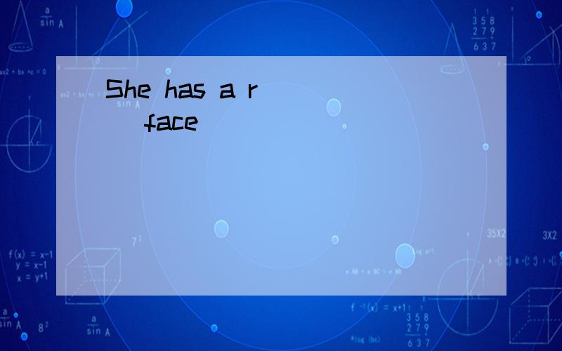 She has a r____ face