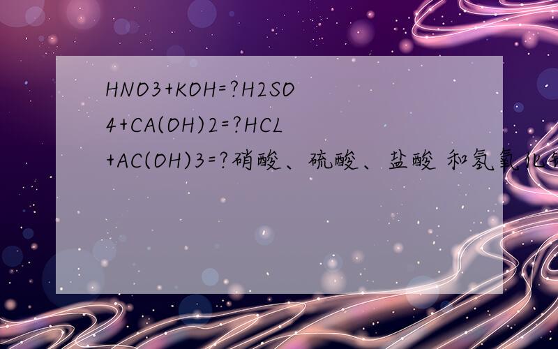 HNO3+KOH=?H2SO4+CA(OH)2=?HCL+AC(OH)3=?硝酸、硫酸、盐酸 和氢氧化钾反应生成什么?（