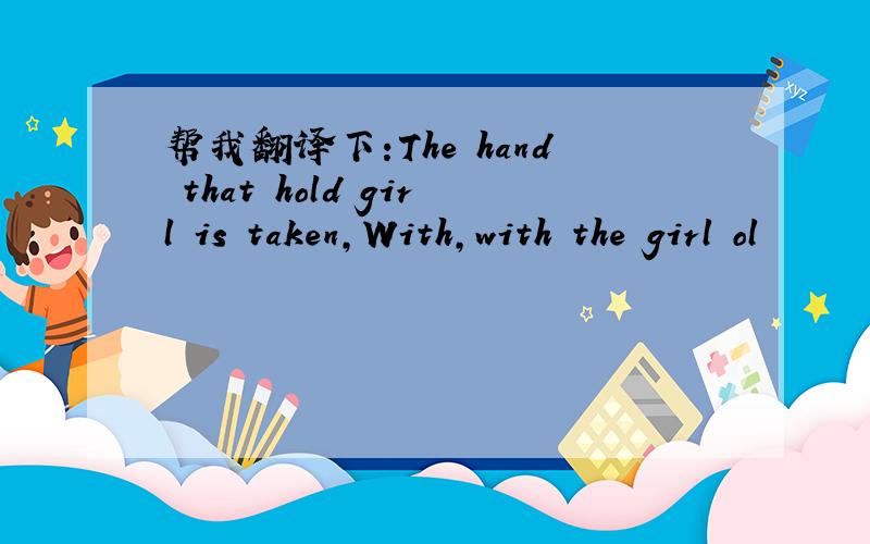 帮我翻译下:The hand that hold girl is taken,With,with the girl ol