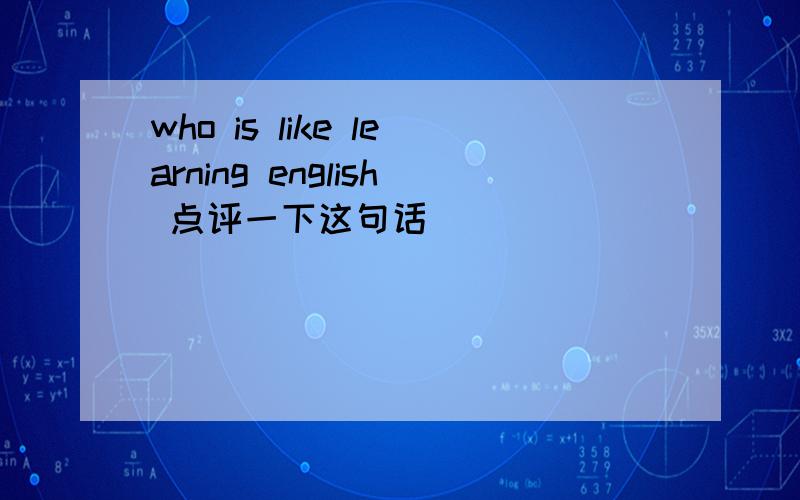 who is like learning english 点评一下这句话