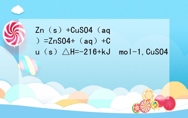 Zn（s）+CuSO4（aq）=ZnSO4+（aq）+Cu（s）△H=-216+kJ•mol-1,CuSO4