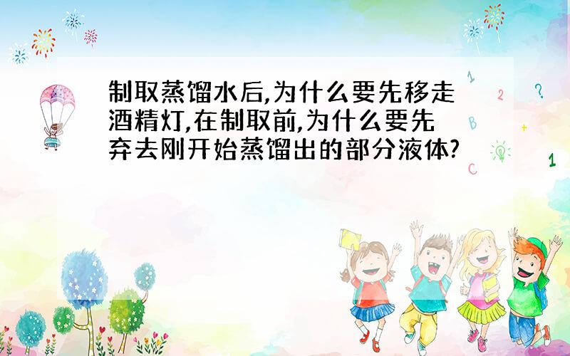 制取蒸馏水后,为什么要先移走酒精灯,在制取前,为什么要先弃去刚开始蒸馏出的部分液体?