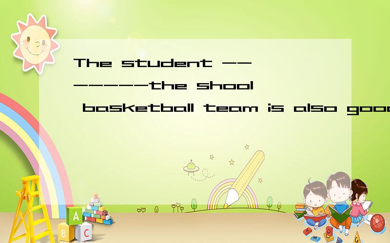 The student -------the shool basketball team is also good at