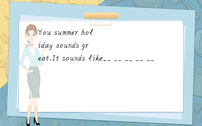 You summer holiday sounds great.It sounds like__ __ __ __ __