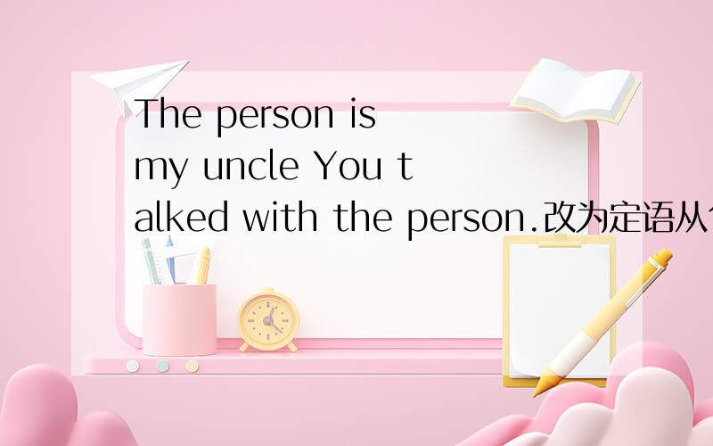 The person is my uncle You talked with the person.改为定语从句是不是