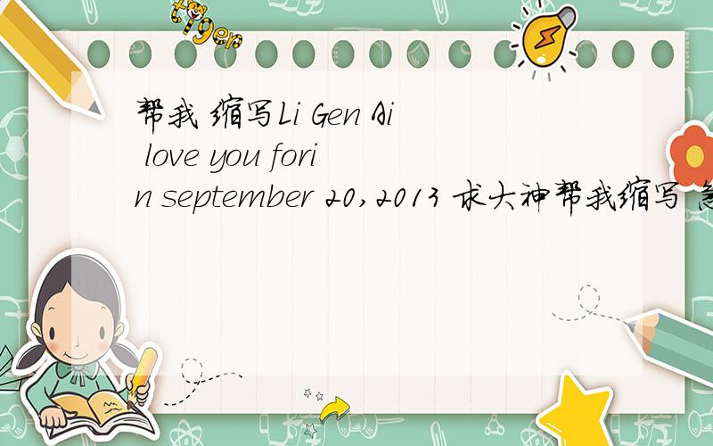 帮我 缩写Li Gen Ai love you forin september 20,2013 求大神帮我缩写 急用.