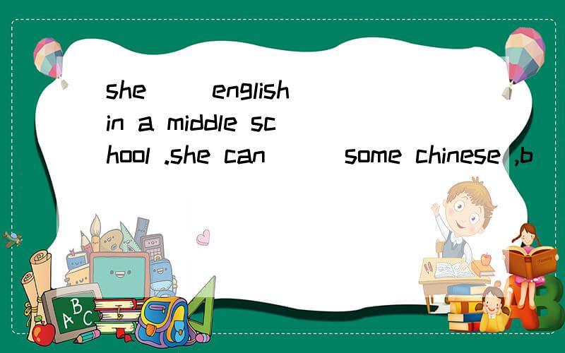she ()english in a middle school .she can () some chinese ,b
