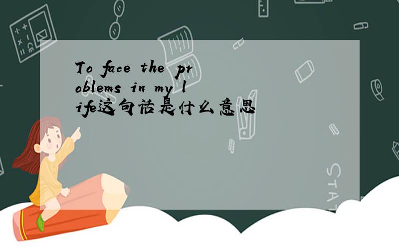To face the problems in my life这句话是什么意思