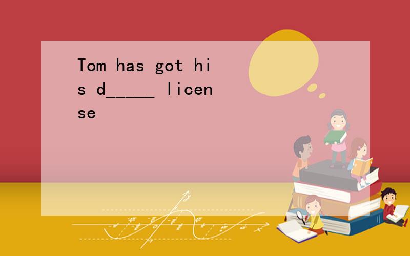 Tom has got his d_____ license