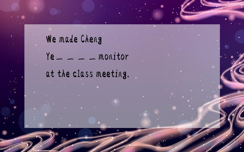 We made Cheng Ye____monitor at the class meeting.