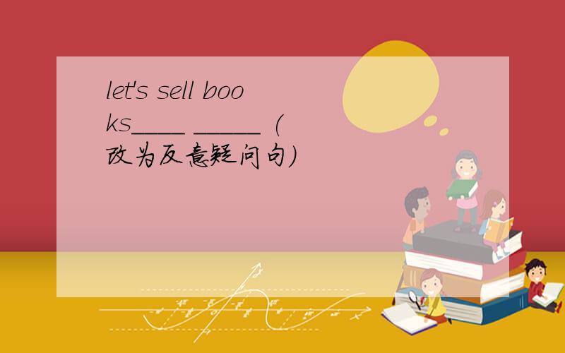 let's sell books____ _____ (改为反意疑问句)
