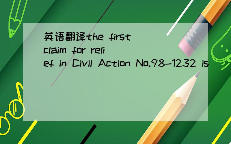 英语翻译the first claim for relief in Civil Action No.98-1232 is