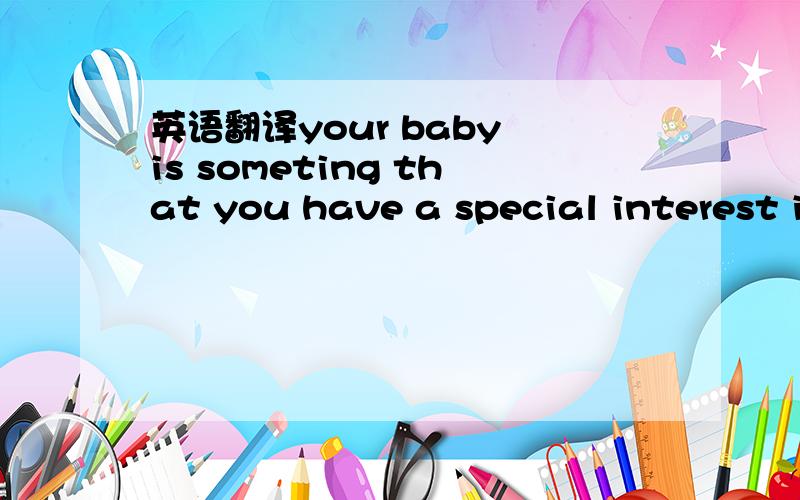 英语翻译your baby is someting that you have a special interest i