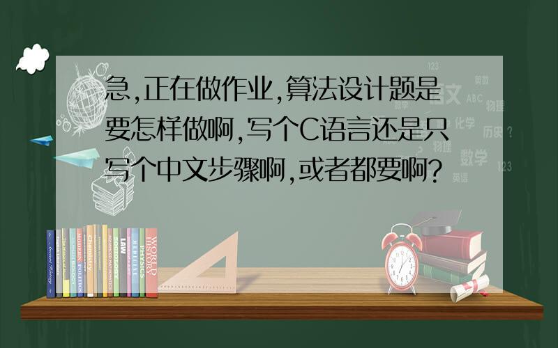 急,正在做作业,算法设计题是要怎样做啊,写个C语言还是只写个中文步骤啊,或者都要啊?