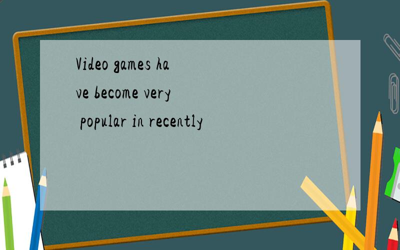 Video games have become very popular in recently