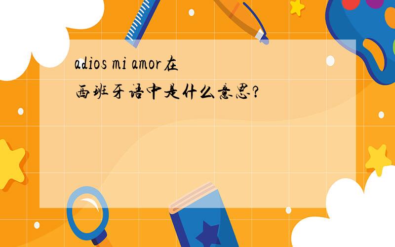 adios mi amor在西班牙语中是什么意思?