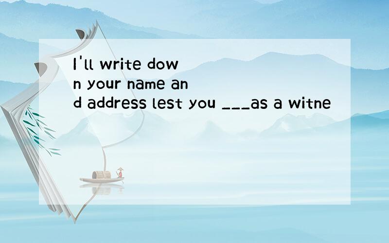 I'll write down your name and address lest you ___as a witne