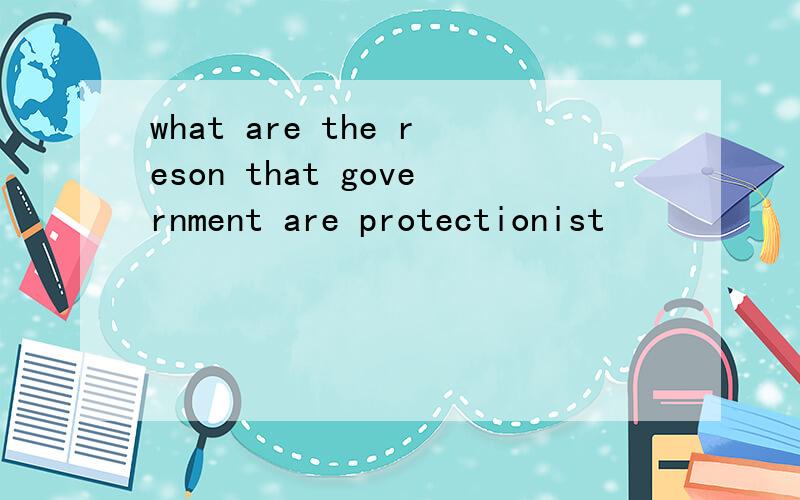 what are the reson that government are protectionist