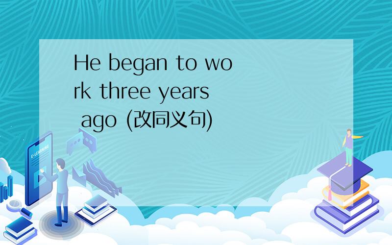 He began to work three years ago (改同义句)