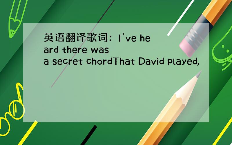 英语翻译歌词：I've heard there was a secret chordThat David played,