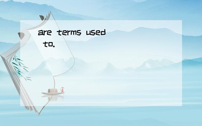 are terms used to.