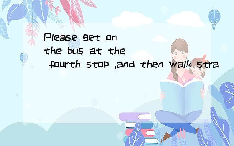 Please get on the bus at the fourth stop ,and then walk stra