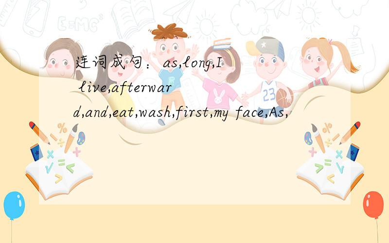 连词成句：as,long,I live,afterward,and,eat,wash,first,my face,As,