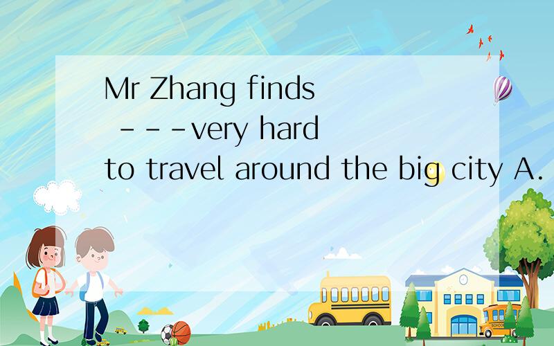 Mr Zhang finds ---very hard to travel around the big city A.