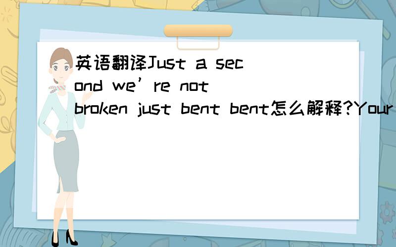英语翻译Just a second we’re not broken just bent bent怎么解释?Your h
