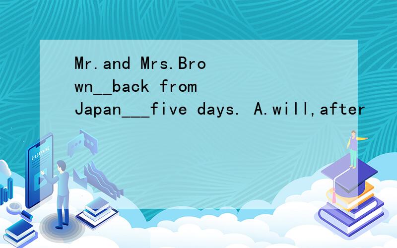 Mr.and Mrs.Brown__back from Japan___five days. A.will,after