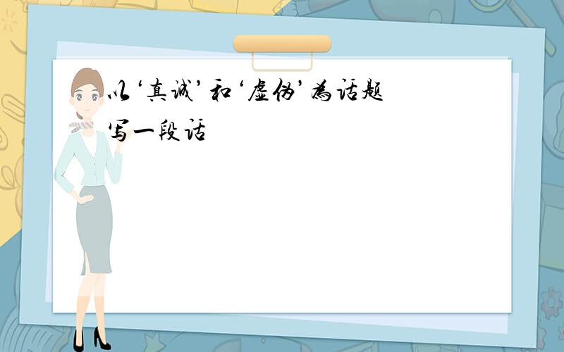 以‘真诚’和‘虚伪’为话题 写一段话