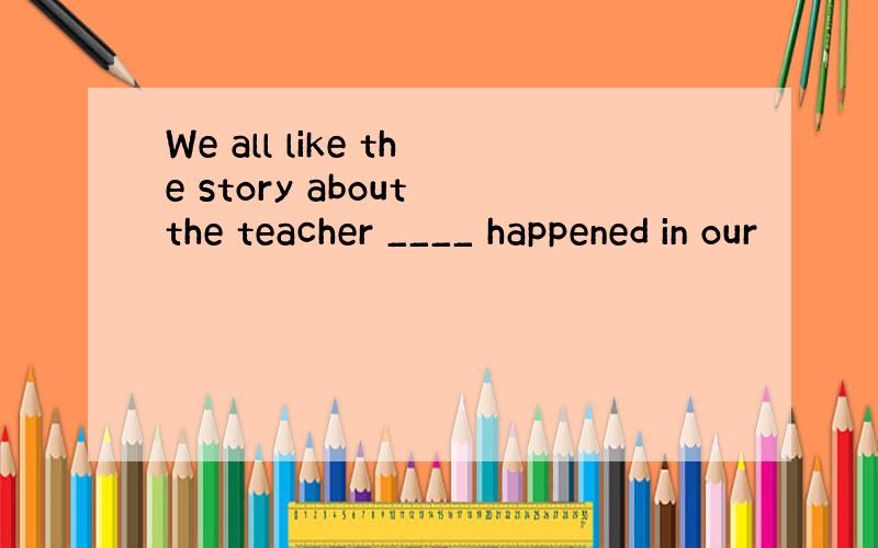 We all like the story about the teacher ____ happened in our