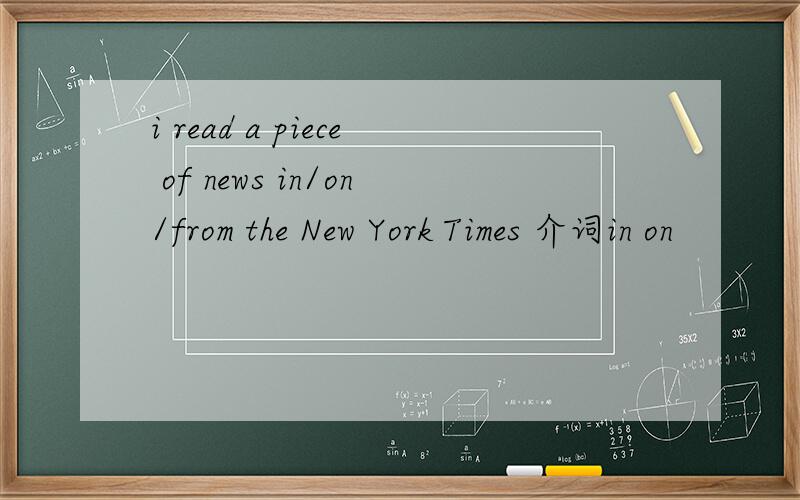 i read a piece of news in/on/from the New York Times 介词in on